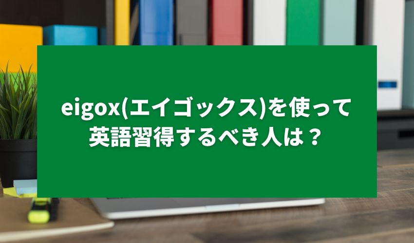 eigox(エイゴックス)を使って英語習得するべき人は？